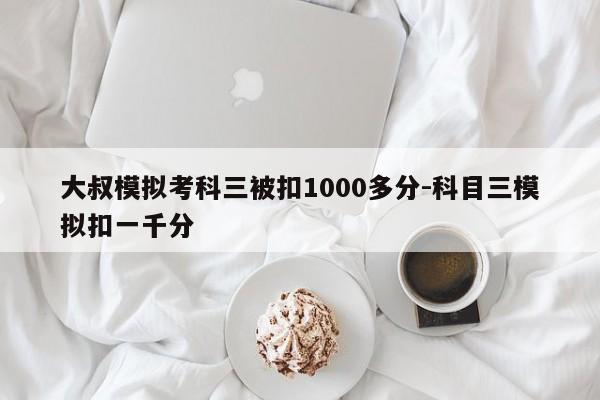 大叔模擬考科三被扣1000多分-科目三模擬扣一千分