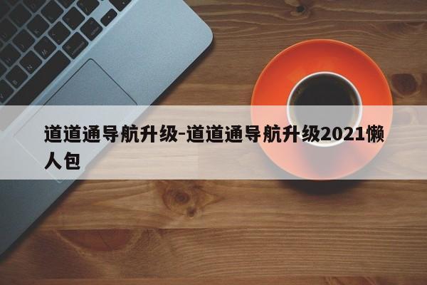 道道通導(dǎo)航升級-道道通導(dǎo)航升級2021懶人包