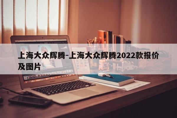 上海大眾輝騰-上海大眾輝騰2022款報價及圖片