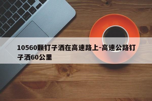 10560顆釘子灑在高速路上-高速公路釘子灑60公里