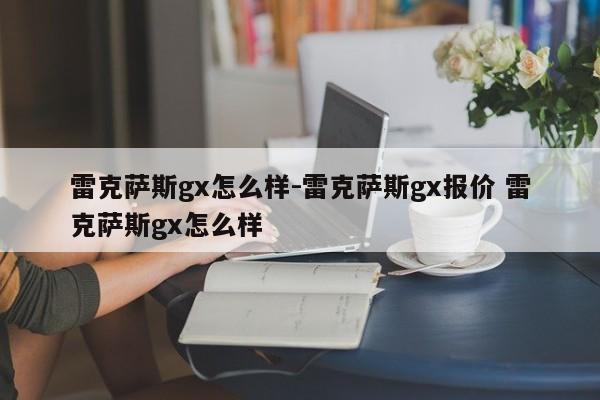 雷克薩斯gx怎么樣-雷克薩斯gx報(bào)價(jià) 雷克薩斯gx怎么樣