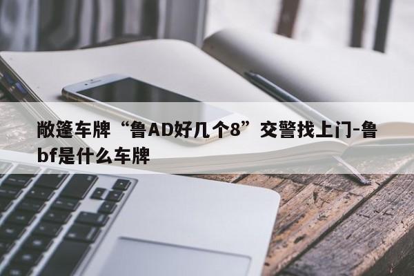 敞篷車牌“魯AD好幾個(gè)8”交警找上門-魯bf是什么車牌