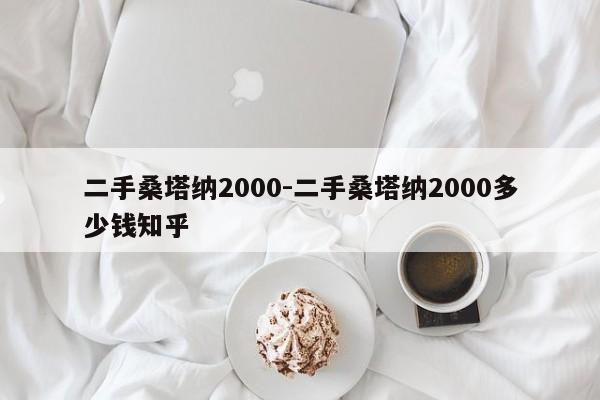 二手桑塔納2000-二手桑塔納2000多少錢知乎