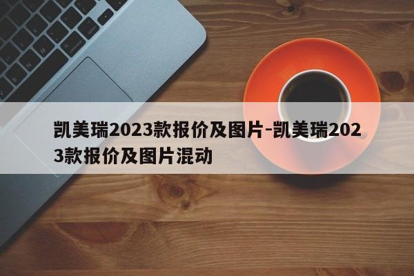 凱美瑞2023款報(bào)價(jià)及圖片-凱美瑞2023款報(bào)價(jià)及圖片混動(dòng)