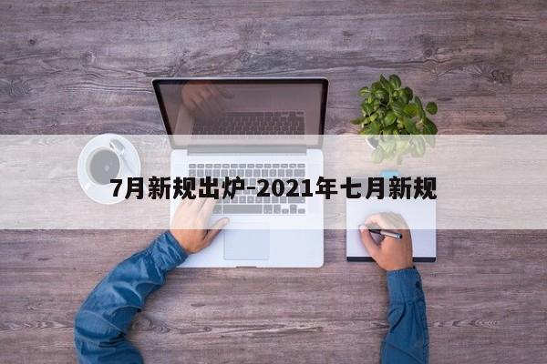 7月新規(guī)出爐-2021年七月新規(guī)