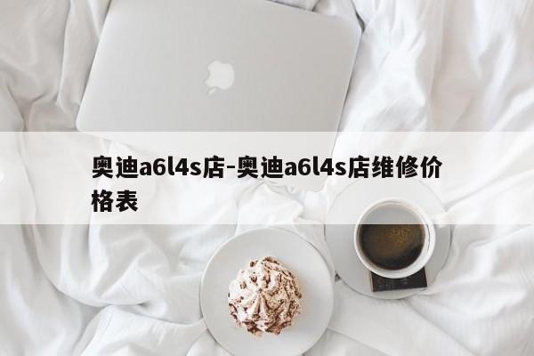 奧迪a6l4s店-奧迪a6l4s店維修價格表