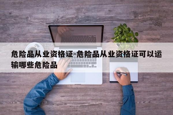 危險品從業(yè)資格證-危險品從業(yè)資格證可以運輸哪些危險品