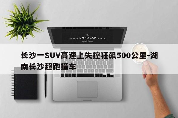 長沙一SUV高速上失控狂飆500公里-湖南長沙超跑撞車