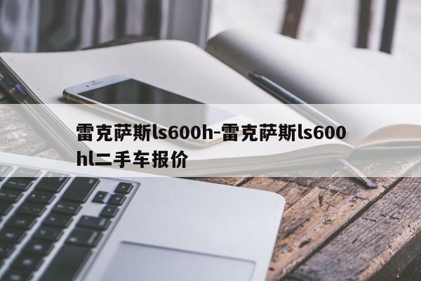 雷克薩斯ls600h-雷克薩斯ls600hl二手車報(bào)價(jià)