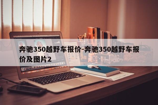 奔馳350越野車(chē)報(bào)價(jià)-奔馳350越野車(chē)報(bào)價(jià)及圖片2