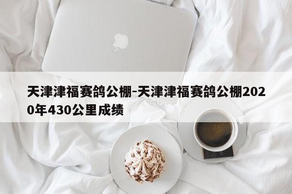 天津津福賽鴿公棚-天津津福賽鴿公棚2020年430公里成績