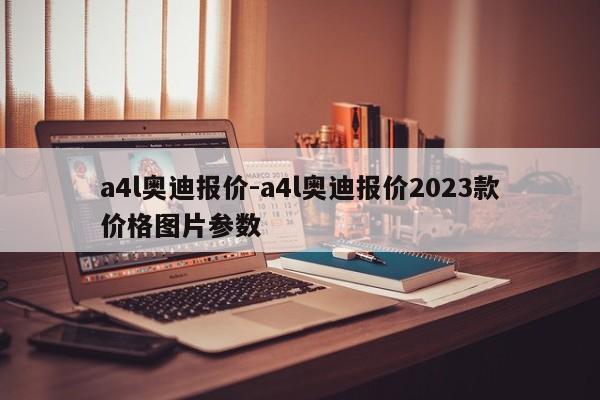 a4l奧迪報(bào)價(jià)-a4l奧迪報(bào)價(jià)2023款價(jià)格圖片參數(shù)