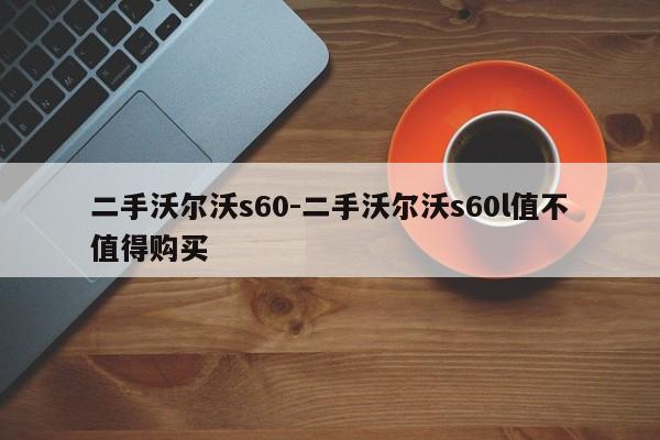 二手沃爾沃s60-二手沃爾沃s60l值不值得購買